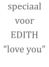 speciaal voor EDITH “love you”